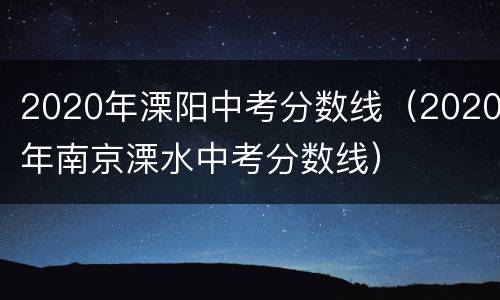 2020年溧阳中考分数线（2020年南京溧水中考分数线）