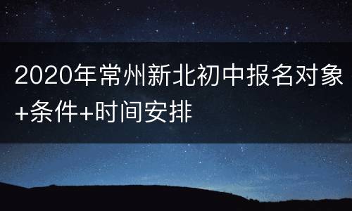 2020年常州新北初中报名对象+条件+时间安排