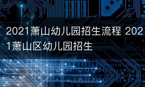 2021萧山幼儿园招生流程 2021萧山区幼儿园招生