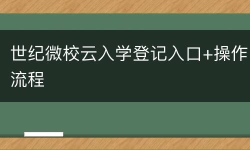 世纪微校云入学登记入口+操作流程