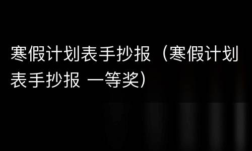 寒假计划表手抄报（寒假计划表手抄报 一等奖）