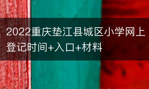 2022重庆垫江县城区小学网上登记时间+入口+材料