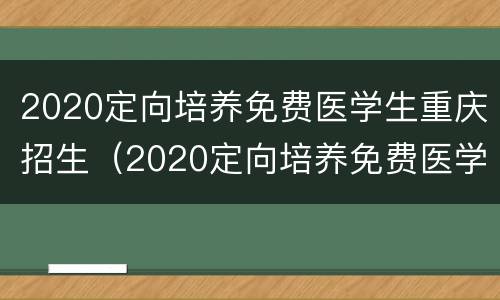 2020定向培养免费医学生重庆招生（2020定向培养免费医学生重庆招生分数）