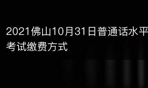 2021佛山10月31日普通话水平考试缴费方式