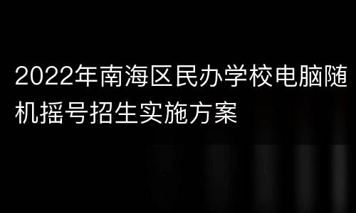 2022年南海区民办学校电脑随机摇号招生实施方案