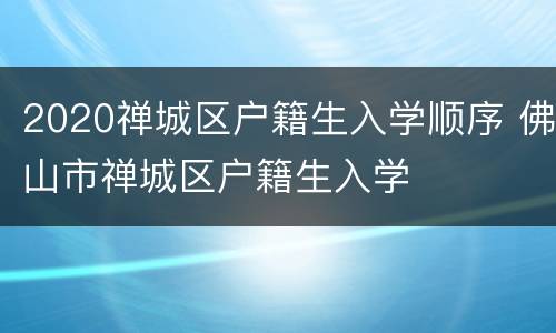 2020禅城区户籍生入学顺序 佛山市禅城区户籍生入学
