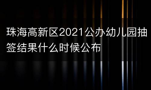 珠海高新区2021公办幼儿园抽签结果什么时候公布