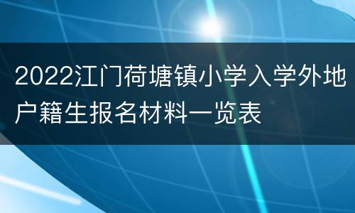 2022江门荷塘镇小学入学外地户籍生报名材料一览表