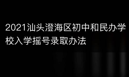 2021汕头澄海区初中和民办学校入学摇号录取办法