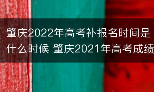 肇庆2022年高考补报名时间是什么时候 肇庆2021年高考成绩几时出