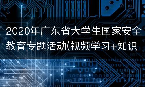 2020年广东省大学生国家安全教育专题活动(视频学习+知识测试)