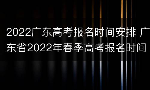 2022广东高考报名时间安排 广东省2022年春季高考报名时间