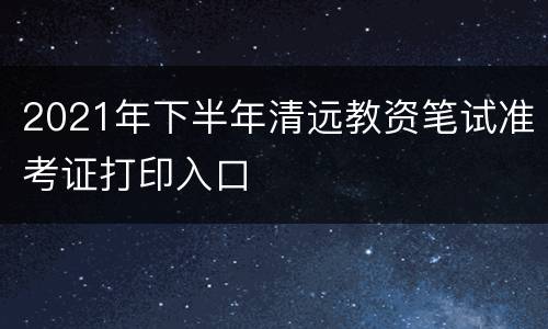 2021年下半年清远教资笔试准考证打印入口
