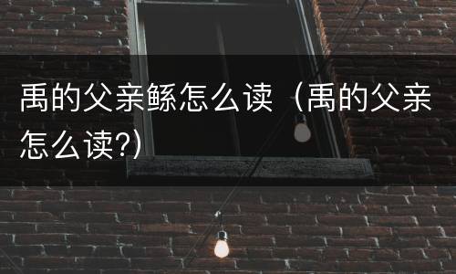 禹的父亲鲧怎么读（禹的父亲怎么读?）