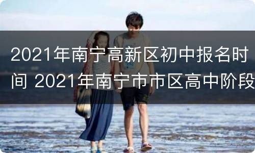 2021年南宁高新区初中报名时间 2021年南宁市市区高中阶段学校招生报名公示信息
