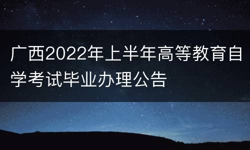广西2022年上半年高等教育自学考试毕业办理公告