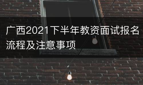 广西2021下半年教资面试报名流程及注意事项