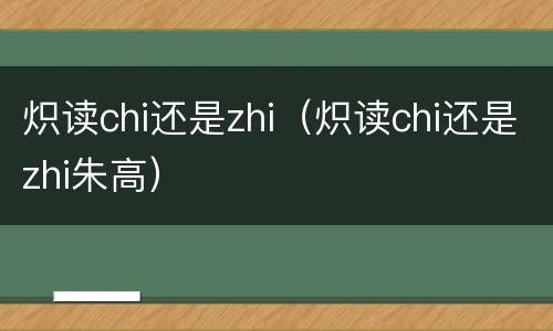 炽读chi还是zhi（炽读chi还是zhi朱高）