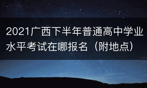 2021广西下半年普通高中学业水平考试在哪报名（附地点）