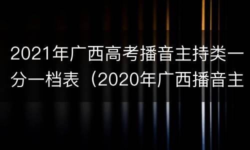 2021年广西高考播音主持类一分一档表（2020年广西播音主持艺考本科线）