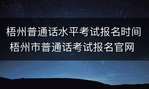 梧州普通话水平考试报名时间 梧州市普通话考试报名官网
