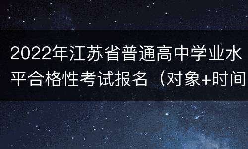 2022年江苏省普通高中学业水平合格性考试报名（对象+时间+办法）