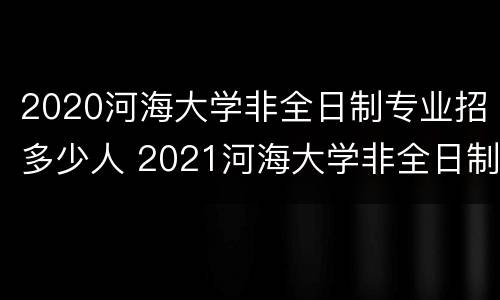 2020河海大学非全日制专业招多少人 2021河海大学非全日制研究生招生专业目录
