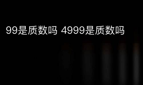 99是质数吗 4999是质数吗