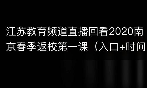 江苏教育频道直播回看2020南京春季返校第一课（入口+时间）