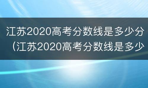 江苏2020高考分数线是多少分（江苏2020高考分数线是多少分2020）