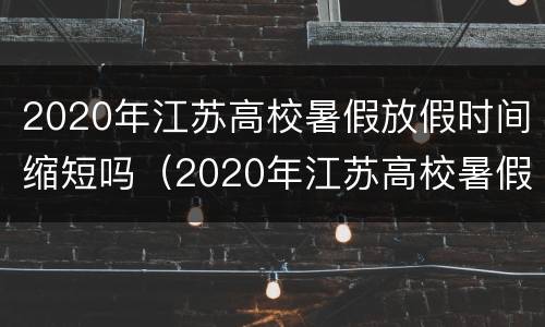 2020年江苏高校暑假放假时间缩短吗（2020年江苏高校暑假放假时间缩短吗）
