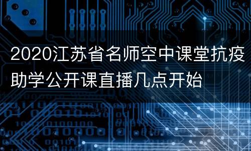 2020江苏省名师空中课堂抗疫助学公开课直播几点开始