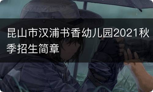 昆山市汉浦书香幼儿园2021秋季招生简章