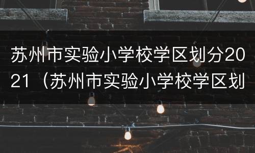苏州市实验小学校学区划分2021（苏州市实验小学校学区划分）
