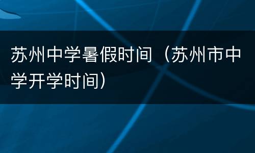 苏州中学暑假时间（苏州市中学开学时间）