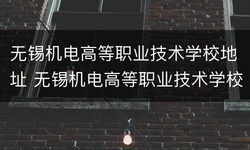 无锡机电高等职业技术学校地址 无锡机电高等职业技术学校在哪