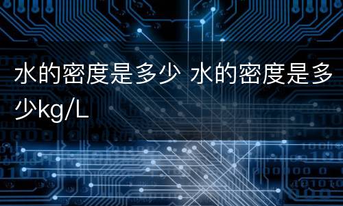 水的密度是多少 水的密度是多少kg/L