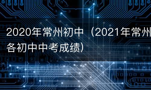 2020年常州初中（2021年常州各初中中考成绩）