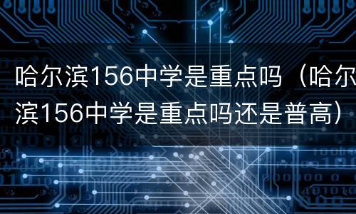 哈尔滨156中学是重点吗（哈尔滨156中学是重点吗还是普高）