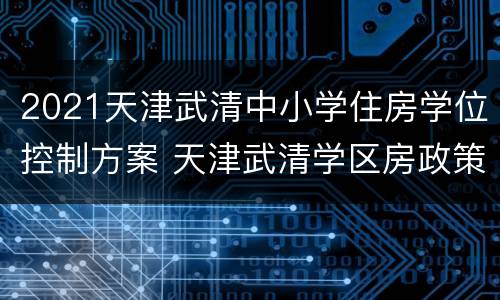 2021天津武清中小学住房学位控制方案 天津武清学区房政策