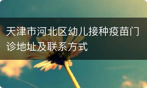 天津市河北区幼儿接种疫苗门诊地址及联系方式