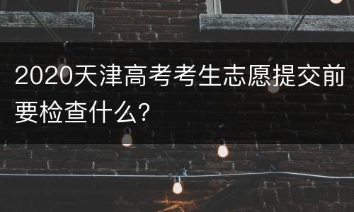 2020天津高考考生志愿提交前要检查什么？
