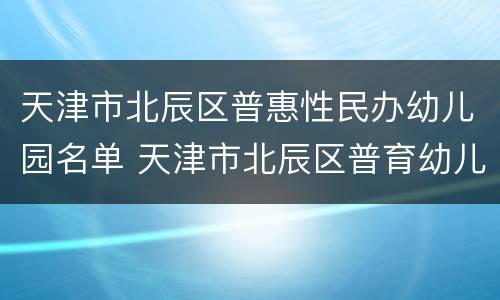 天津市北辰区普惠性民办幼儿园名单 天津市北辰区普育幼儿园