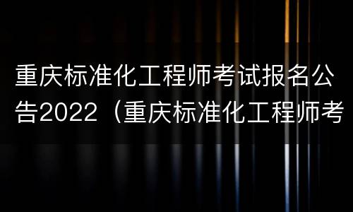 重庆标准化工程师考试报名公告2022（重庆标准化工程师考试报名公告2022时间）