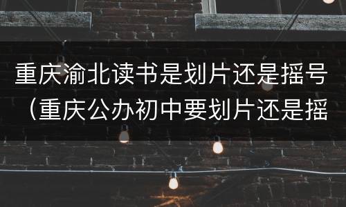 重庆渝北读书是划片还是摇号（重庆公办初中要划片还是摇号）