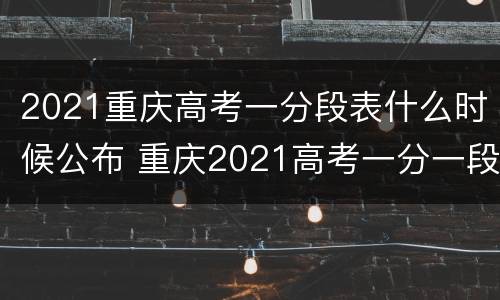 2021重庆高考一分段表什么时候公布 重庆2021高考一分一段表什么时候出来