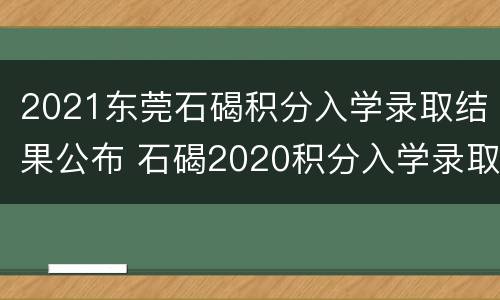 2021东莞石碣积分入学录取结果公布 石碣2020积分入学录取结果