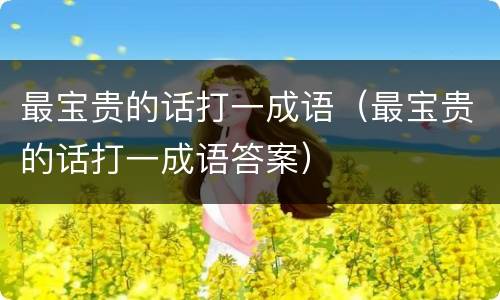 最宝贵的话打一成语（最宝贵的话打一成语答案）