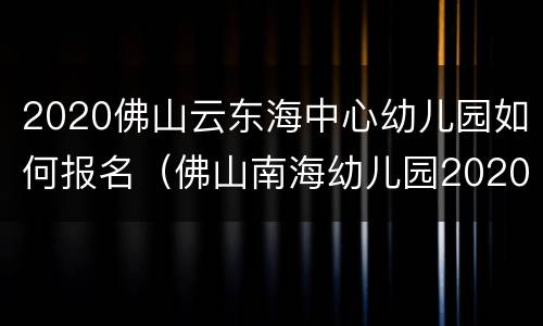 2020佛山云东海中心幼儿园如何报名（佛山南海幼儿园2020网上报名）
