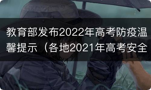 教育部发布2022年高考防疫温馨提示（各地2021年高考安全和防疫检查）